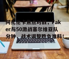 阿扎伦卡焦点对战，Faker与50激战塞尔维亚队分钟，战术调整胜负难料！的简单介绍-开云链接入口