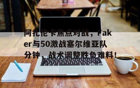 阿扎伦卡焦点对战，Faker与50激战塞尔维亚队分钟，战术调整胜负难料！的简单介绍-开云链接入口