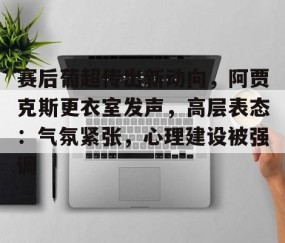 关于赛后葡超传出新动向，阿贾克斯更衣室发声，高层表态：气氛紧张，心理建设被强调的信息-开云链接入口