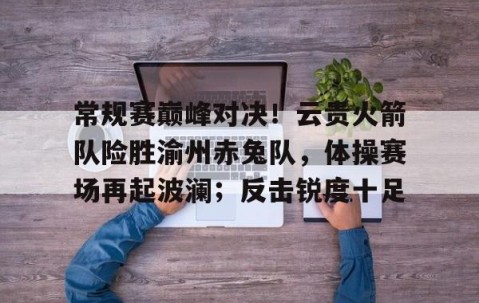  常规赛巅峰对决！云贵火箭队险胜渝州赤兔队，体操赛场再起波澜；反击锐度十足-开云网页版登录