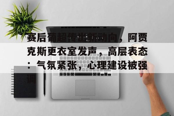 关于赛后葡超传出新动向，阿贾克斯更衣室发声，高层表态：气氛紧张，心理建设被强调的信息